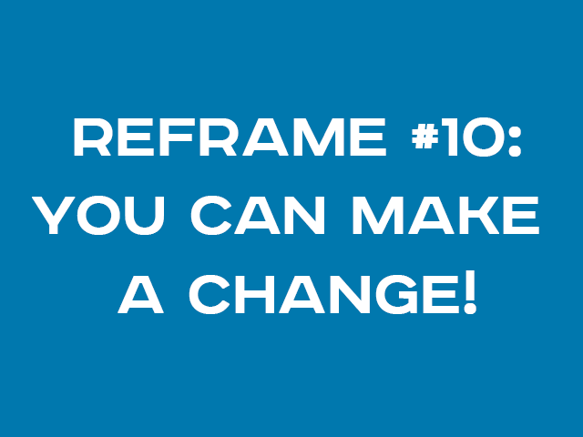 REFRAME #10: YOU CAN MAKE A CHANGE!