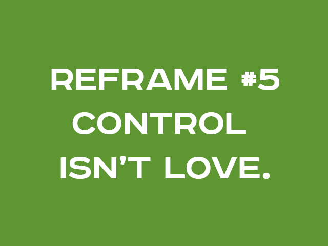 REFRAME #5: CONTROL ISN’T LOVE.