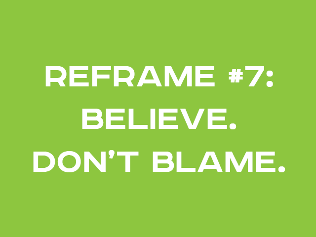 REFRAME #7: BELIEVE. DON’T BLAME.